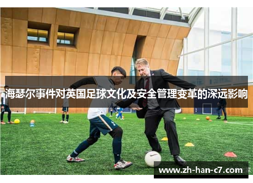 海瑟尔事件对英国足球文化及安全管理变革的深远影响