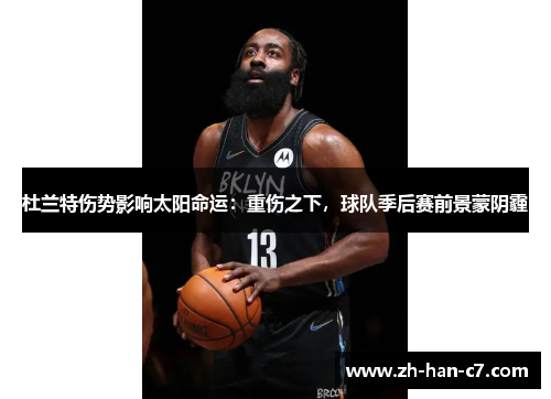 杜兰特伤势影响太阳命运：重伤之下，球队季后赛前景蒙阴霾